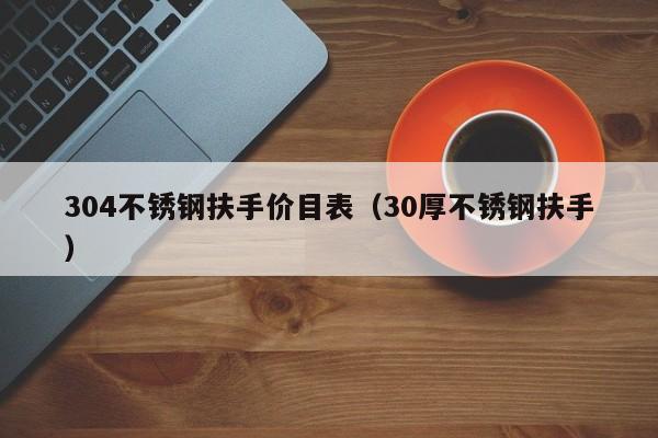 304不锈钢扶手价目表（30厚不锈钢扶手）